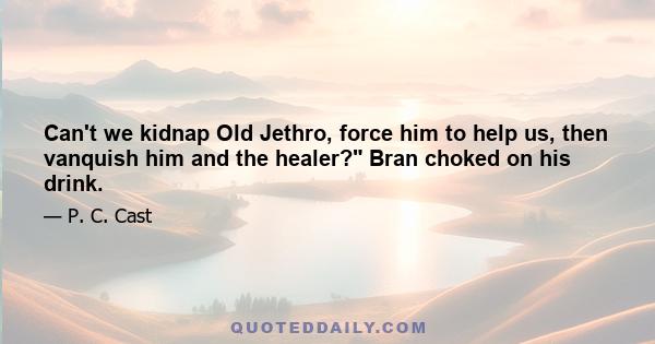 Can't we kidnap Old Jethro, force him to help us, then vanquish him and the healer? Bran choked on his drink.