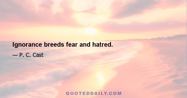 Ignorance breeds fear and hatred.