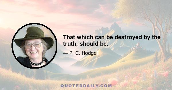 That which can be destroyed by the truth, should be.