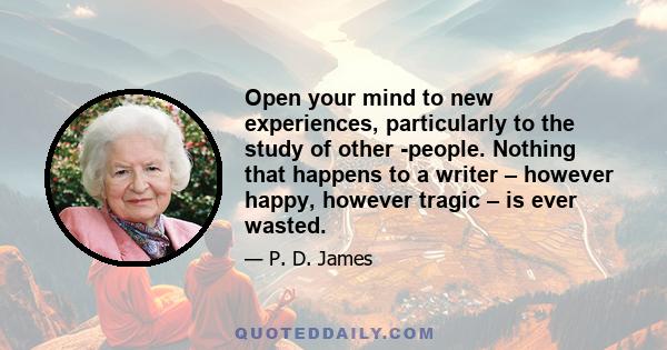 Open your mind to new experiences, particularly to the study of other ­people. Nothing that happens to a writer – however happy, however tragic – is ever wasted.