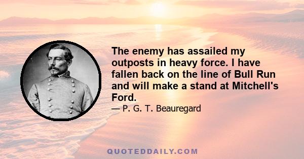 The enemy has assailed my outposts in heavy force. I have fallen back on the line of Bull Run and will make a stand at Mitchell's Ford.