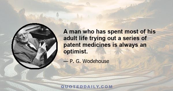 A man who has spent most of his adult life trying out a series of patent medicines is always an optimist.