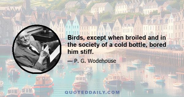 Birds, except when broiled and in the society of a cold bottle, bored him stiff.