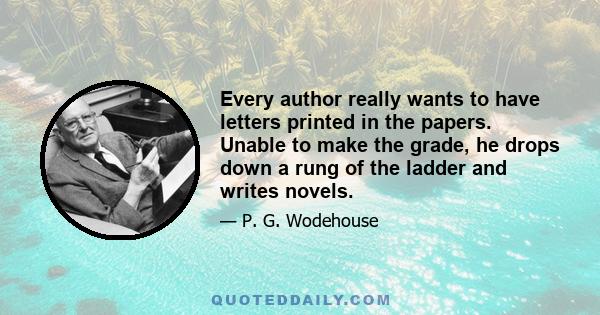 Every author really wants to have letters printed in the papers. Unable to make the grade, he drops down a rung of the ladder and writes novels.