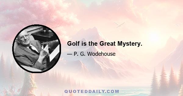 Golf is the Great Mystery.