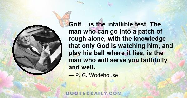 Golf... is the infallible test. The man who can go into a patch of rough alone, with the knowledge that only God is watching him, and play his ball where it lies, is the man who will serve you faithfully and well.