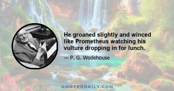 He groaned slightly and winced like Prometheus watching his vulture dropping in for lunch.