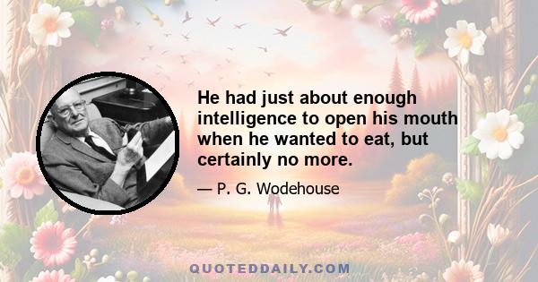 He had just about enough intelligence to open his mouth when he wanted to eat, but certainly no more.