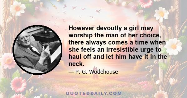 However devoutly a girl may worship the man of her choice, there always comes a time when she feels an irresistible urge to haul off and let him have it in the neck.