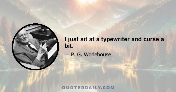 I just sit at a typewriter and curse a bit.