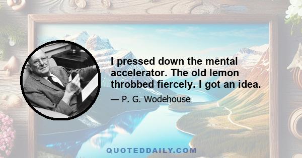 I pressed down the mental accelerator. The old lemon throbbed fiercely. I got an idea.