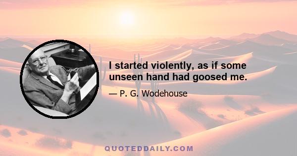 I started violently, as if some unseen hand had goosed me.