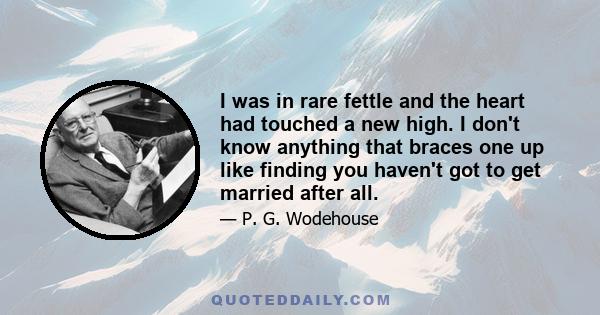 I was in rare fettle and the heart had touched a new high. I don't know anything that braces one up like finding you haven't got to get married after all.