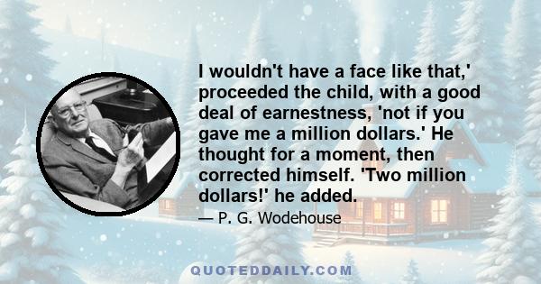 I wouldn't have a face like that,' proceeded the child, with a good deal of earnestness, 'not if you gave me a million dollars.' He thought for a moment, then corrected himself. 'Two million dollars!' he added.