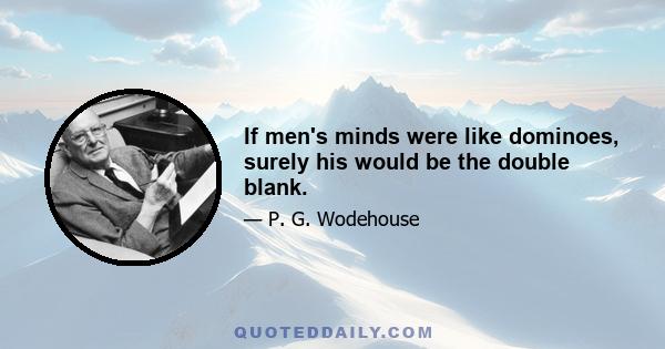 If men's minds were like dominoes, surely his would be the double blank.