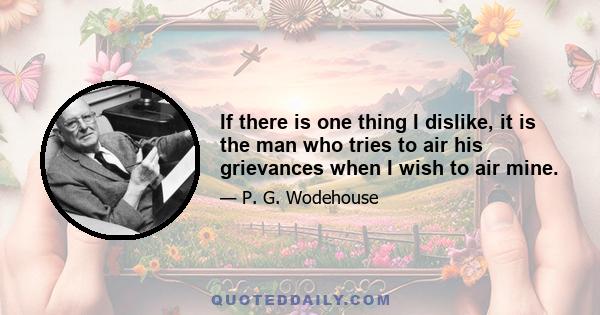 If there is one thing I dislike, it is the man who tries to air his grievances when I wish to air mine.