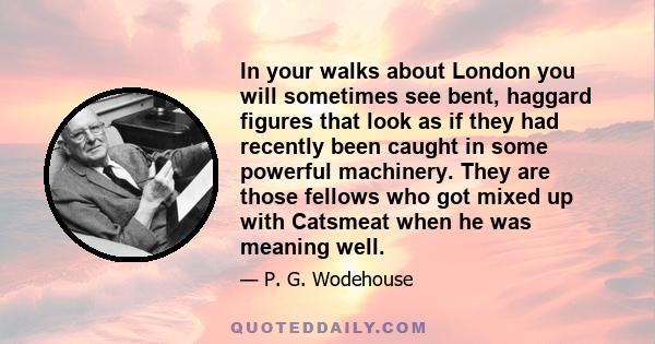 In your walks about London you will sometimes see bent, haggard figures that look as if they had recently been caught in some powerful machinery. They are those fellows who got mixed up with Catsmeat when he was meaning 