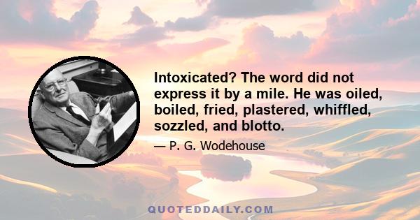 Intoxicated? The word did not express it by a mile. He was oiled, boiled, fried, plastered, whiffled, sozzled, and blotto.