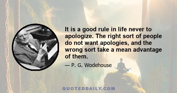 It is a good rule in life never to apologize. The right sort of people do not want apologies, and the wrong sort take a mean advantage of them.