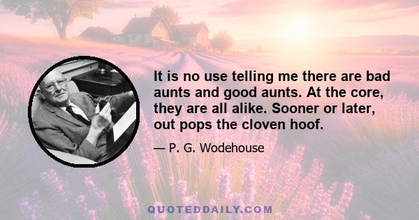 It is no use telling me there are bad aunts and good aunts. At the core, they are all alike. Sooner or later, out pops the cloven hoof.