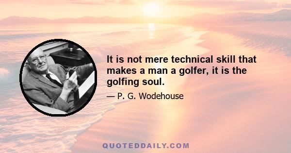 It is not mere technical skill that makes a man a golfer, it is the golfing soul.