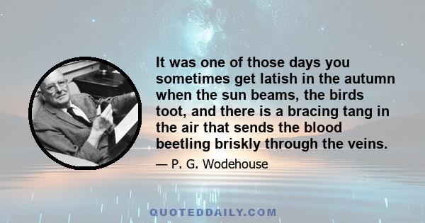 It was one of those days you sometimes get latish in the autumn when the sun beams, the birds toot, and there is a bracing tang in the air that sends the blood beetling briskly through the veins.