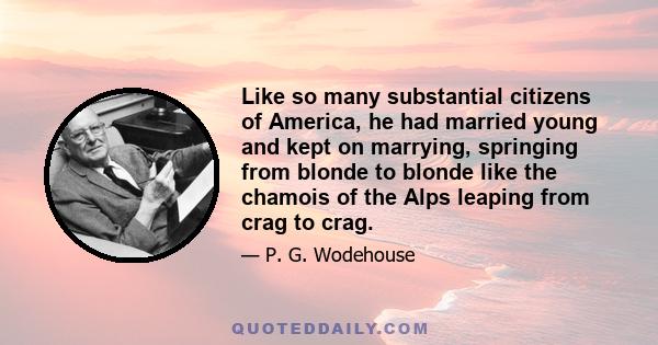 Like so many substantial citizens of America, he had married young and kept on marrying, springing from blonde to blonde like the chamois of the Alps leaping from crag to crag.