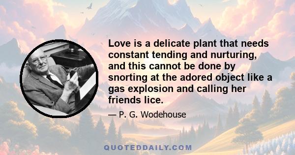 Love is a delicate plant that needs constant tending and nurturing, and this cannot be done by snorting at the adored object like a gas explosion and calling her friends lice.