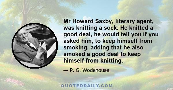 Mr Howard Saxby, literary agent, was knitting a sock. He knitted a good deal, he would tell you if you asked him, to keep himself from smoking, adding that he also smoked a good deal to keep himself from knitting.