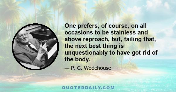 One prefers, of course, on all occasions to be stainless and above reproach, but, failing that, the next best thing is unquestionably to have got rid of the body.