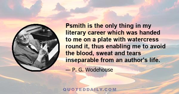 Psmith is the only thing in my literary career which was handed to me on a plate with watercress round it, thus enabling me to avoid the blood, sweat and tears inseparable from an author's life.