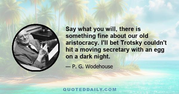 Say what you will, there is something fine about our old aristocracy. I'll bet Trotsky couldn't hit a moving secretary with an egg on a dark night.