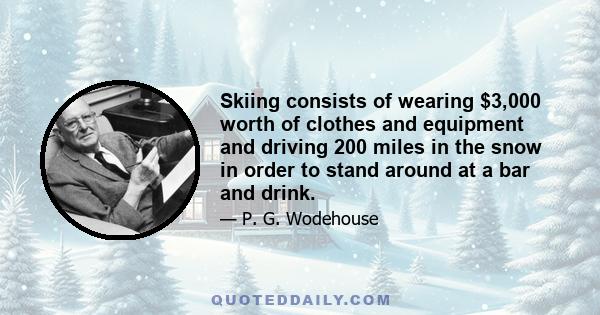 Skiing consists of wearing $3,000 worth of clothes and equipment and driving 200 miles in the snow in order to stand around at a bar and drink.