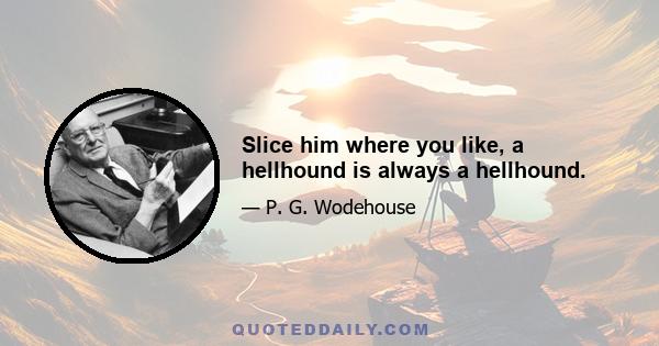 Slice him where you like, a hellhound is always a hellhound.