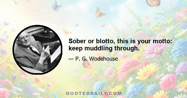 Sober or blotto, this is your motto: keep muddling through.