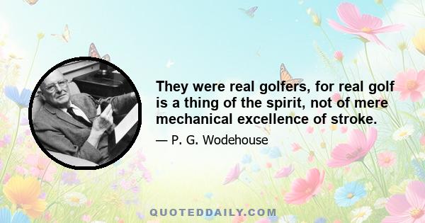 They were real golfers, for real golf is a thing of the spirit, not of mere mechanical excellence of stroke.