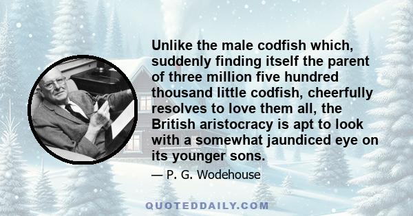 Unlike the male codfish which, suddenly finding itself the parent of three million five hundred thousand little codfish, cheerfully resolves to love them all, the British aristocracy is apt to look with a somewhat