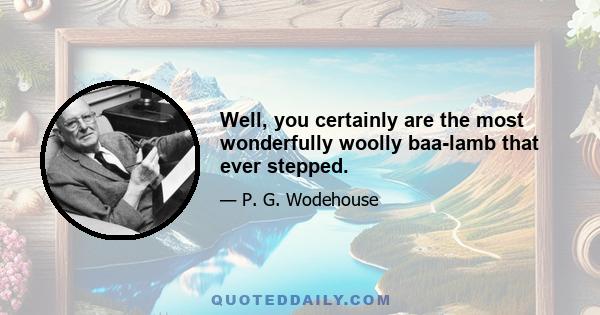 Well, you certainly are the most wonderfully woolly baa-lamb that ever stepped.