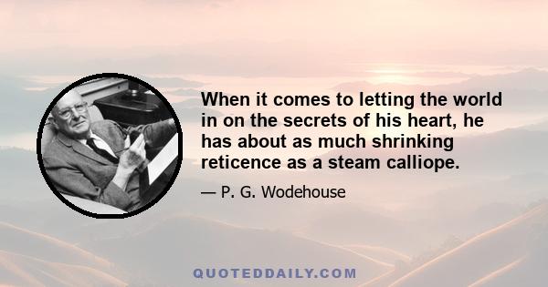 When it comes to letting the world in on the secrets of his heart, he has about as much shrinking reticence as a steam calliope.