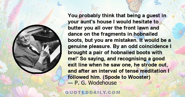 You probably think that being a guest in your aunt's house I would hesitate to butter you all over the front lawn and dance on the fragments in hobnailed boots, but you are mistaken. It would be a genuine pleasure. By