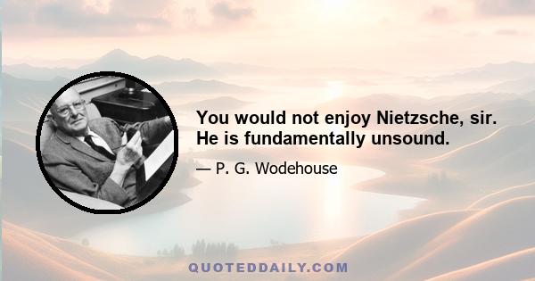 You would not enjoy Nietzsche, sir. He is fundamentally unsound.