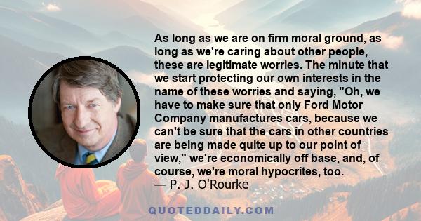 As long as we are on firm moral ground, as long as we're caring about other people, these are legitimate worries. The minute that we start protecting our own interests in the name of these worries and saying, Oh, we