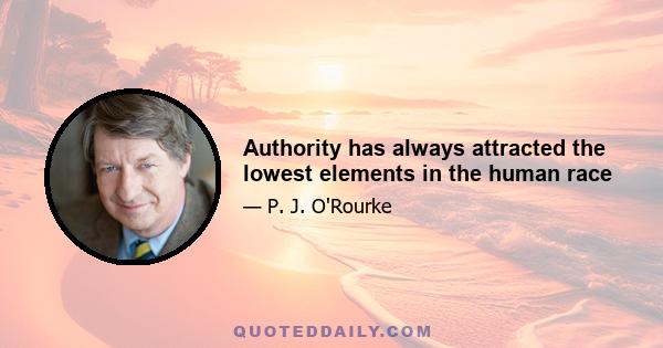 Authority has always attracted the lowest elements in the human race