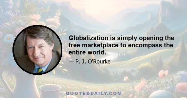 Globalization is simply opening the free marketplace to encompass the entire world.