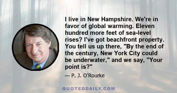 I live in New Hampshire. We're in favor of global warming. Eleven hundred more feet of sea-level rises? I've got beachfront property. You tell us up there, By the end of the century, New York City could be underwater,