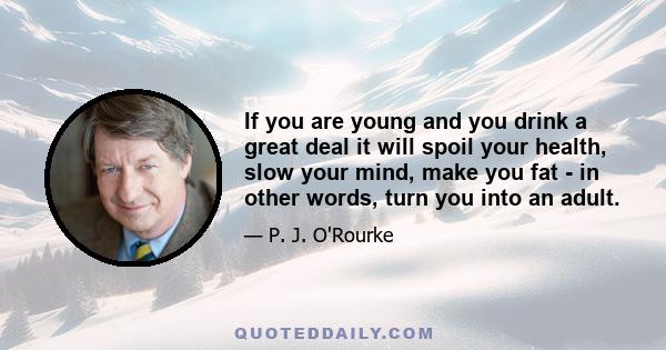 If you are young and you drink a great deal it will spoil your health, slow your mind, make you fat - in other words, turn you into an adult.