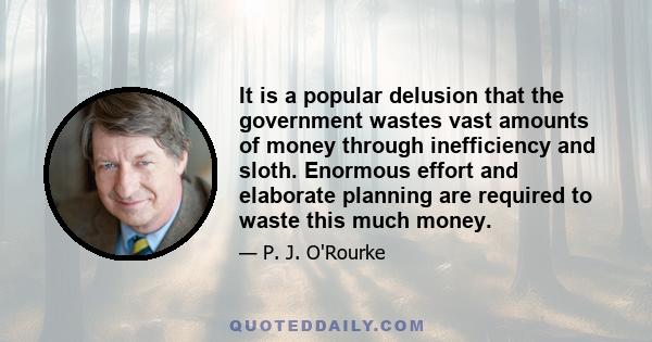 It is a popular delusion that the government wastes vast amounts of money through inefficiency and sloth. Enormous effort and elaborate planning are required to waste this much money.