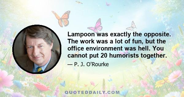 Lampoon was exactly the opposite. The work was a lot of fun, but the office environment was hell. You cannot put 20 humorists together.