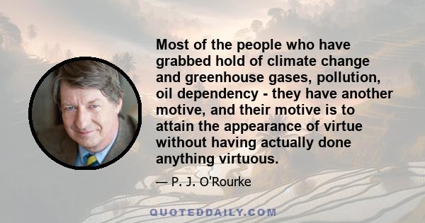 Most of the people who have grabbed hold of climate change and greenhouse gases, pollution, oil dependency - they have another motive, and their motive is to attain the appearance of virtue without having actually done