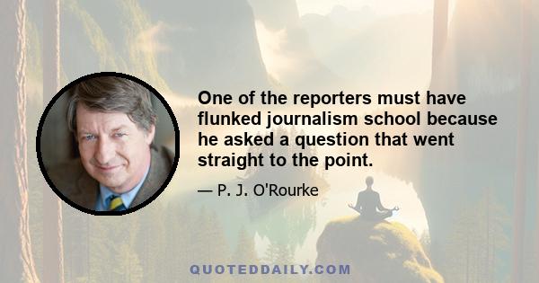 One of the reporters must have flunked journalism school because he asked a question that went straight to the point.